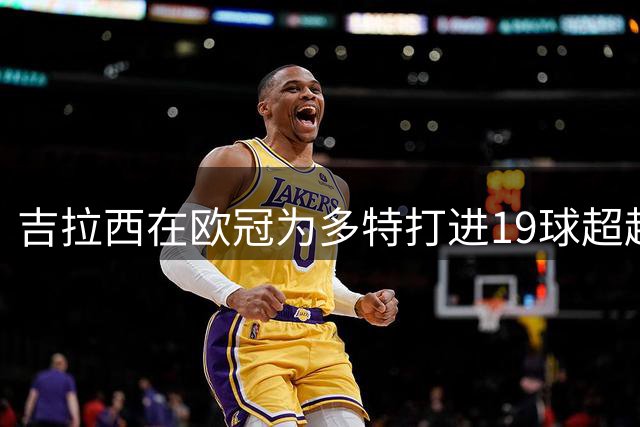 吉拉西在欧冠为多特打进19球超越莱万，且用时还少三场
